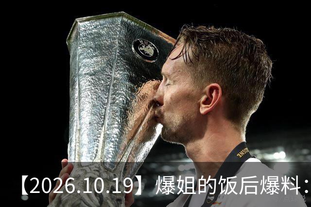 【2026.10.19】爆姐的饭后爆料：生命不止，爆料不息！