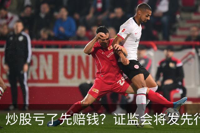 炒股亏了先赔钱？证监会将发先行赔付文件，中小投资者的腰杆直了